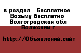  в раздел : Бесплатное » Возьму бесплатно . Волгоградская обл.,Волжский г.